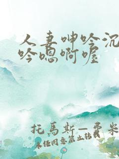 人妻呻吟沉沦呻吟嗯啊喔