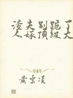 渣夫别跪了,夫人嫁顶级大佬已显怀