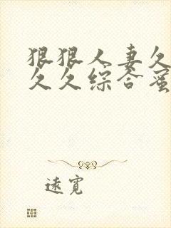 狠狠人妻久久久久久综合蜜桃日日噜噜