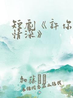 短剧《许你一往情深》