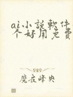 ai小说软件哪个好用免费