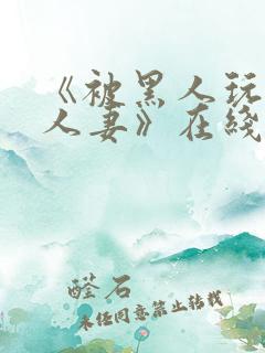《被黑人玩弄的人妻》在线观看