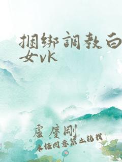 捆绑调教白丝美女vk
