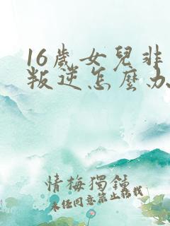 16岁女儿非常叛逆怎么办