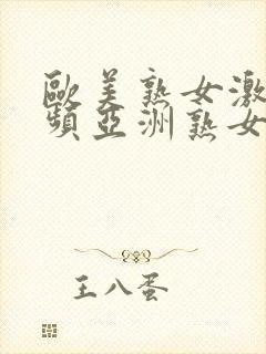欧美熟女激情视频亚洲熟女激情视频 欧美熟女激情视频亚洲熟女激情视频