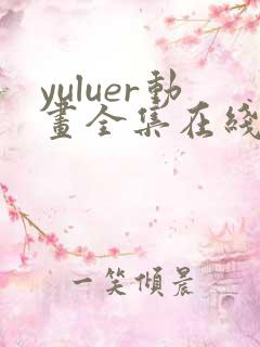 yuluer动画全集在线观看免费最新版本