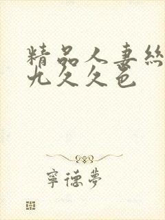 精品人妻丝袜九九久久色 精品人妻丝袜九九久久色