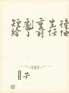 短剧重生后我嫁给了前任他叔完整版