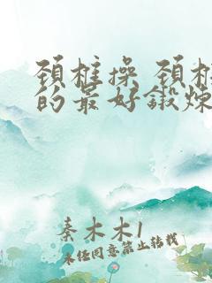 颈椎操 颈椎病的最好锻炼方法