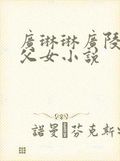 广琳琳广陵骨科父女小说