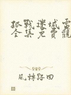 孤战迷城电视剧全集免费观看九八 孤战迷城电视剧全集免费观看九八
