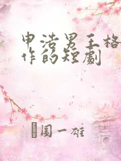 申浩男王格格合作的短剧 申浩男王格格合作的短剧