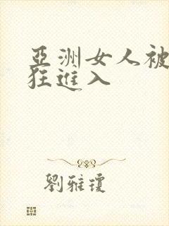 亚洲女人被黑人狂进入