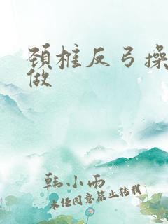 颈椎反弓操怎么做 颈椎反弓操怎么做