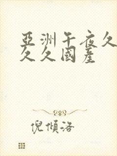 亚洲午夜久久久久久国产 亚洲午夜久久久久久国产