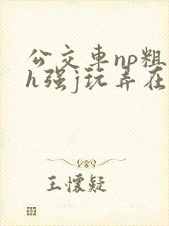 公交车np粗暴h强j玩弄在线