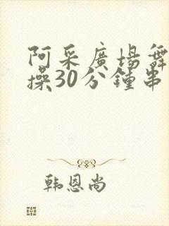 阿采广场舞健身操30分钟串烧