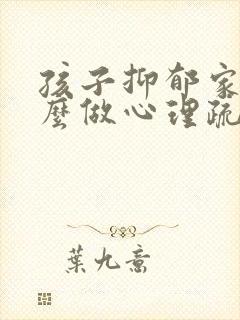 孩子抑郁家长怎么做心理疏导
