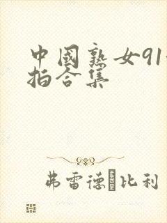 中国熟女91偷拍合集