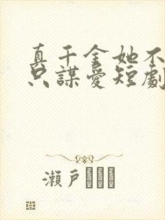 真千金她不谋权只谋爱短剧免费观看