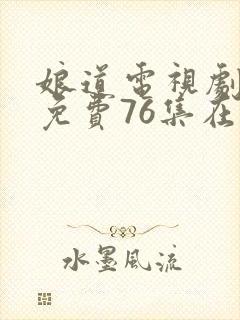 娘道电视剧全集免费76集在线观看