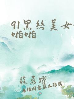 91黑丝美女啪啪啪