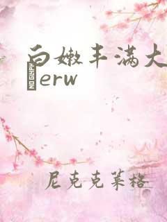 白嫩丰满大屁股αerw 白嫩丰满大屁股αerw