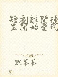 短剧离开后顾先生开始爱我