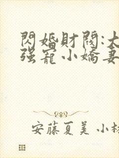 闪婚财阀:大叔强宠小娇妻全部章节