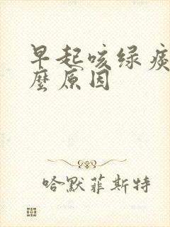 早起咳绿痰是什么原因