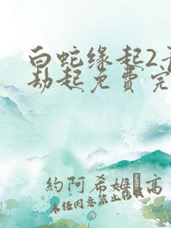 白蛇缘起2青蛇劫起免费完整版