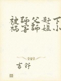 被师父赶下山去祸害师姐小说免费听书