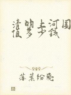 清明上河图真迹值多少钱
