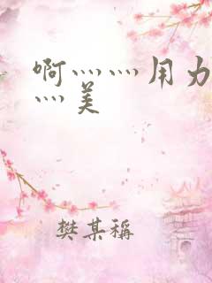 啊灬灬用力灬嗯灬美