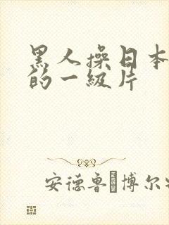 黑人操日本女人的一级片 黑人操日本女人的一级片