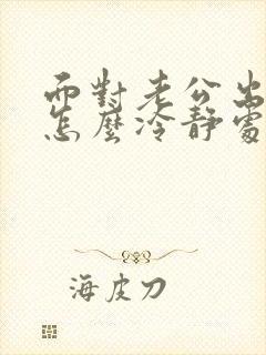 面对老公出轨该怎么冷静处理