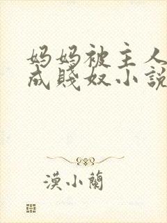 妈妈被主人调教成贱奴小说