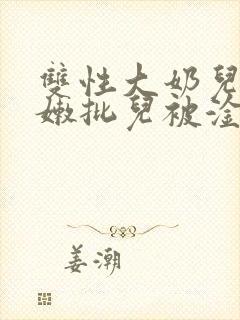 双性大奶儿美人嫩批儿被淦爆了(np/双性受)