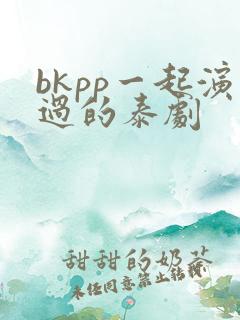 bkpp一起演过的泰剧
