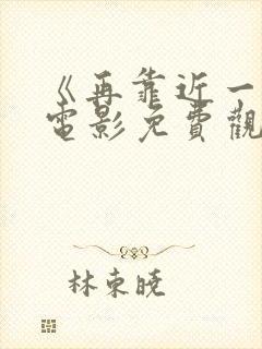 《再靠近一点》电影免费观看