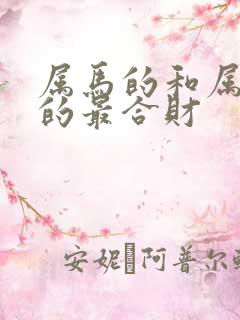 属马的和属什么的最合财 属马的和属什么的最合财