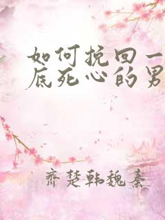 如何挽回一个彻底死心的男人