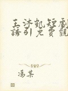 王沐凯短剧深情诱引免费观看全集