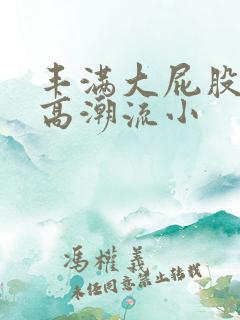 丰满大屁股少妇高潮流小