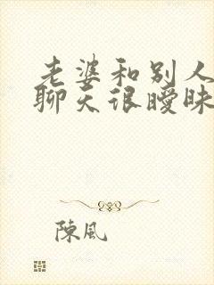 老婆和别人微信聊天很暧昧