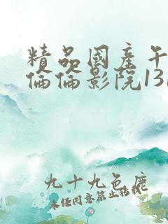 精品国产午夜肉伦伦影院1313