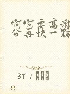 啊啊要高潮了老公再快一点