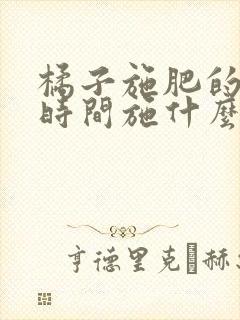 橘子施肥的最佳时间施什么肥
