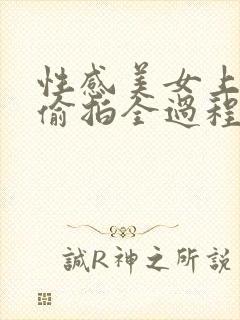 性感美女上厕所偷拍全过程