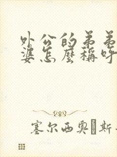 外公的弟弟的老婆怎么称呼 外公的弟弟的老婆怎么称呼